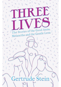 Three Lives - The Stories of the Good Anna, Melanctha and the Gentle Lena;With an Introduction by Sherwood Anderson