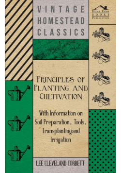 Principles of Planting and Cultivation - With Information on Soil Preparation, Tools, Transplanting and Irrigation