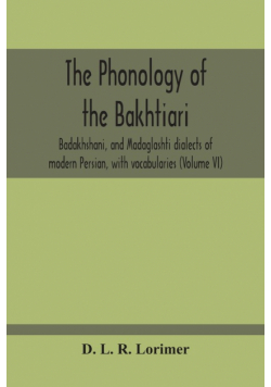 The Phonology Of The Bakhtiari, Badakhshani, And Madaglashti Dialects Of Modern Persian, With Vocabularies (Volume Vi)