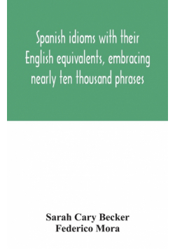 Spanish idioms with their English equivalents, embracing nearly ten thousand phrases