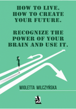 How to live. How to create your future. Recognize the power of your brain and use it