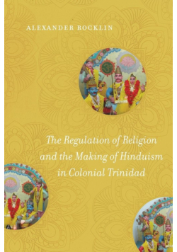 The Regulation of Religion and the Making of Hinduism in Colonial Trinidad