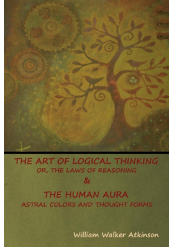 The Art of Logical Thinking; Or, The Laws of Reasoning & The Human Aura