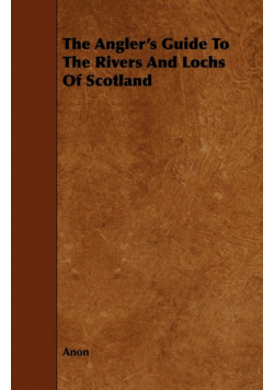 The Angler's Guide To The Rivers And Lochs Of Scotland