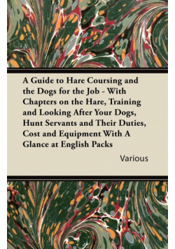 A   Guide to Hare Coursing and the Dogs for the Job - With Chapters on the Hare, Training and Looking After Your Dogs, Hunt Servants and Their Duties,