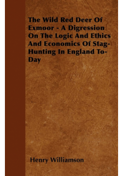 The Wild Red Deer Of Exmoor - A Digression On The Logic And Ethics And Economics Of Stag-Hunting In England To-Day
