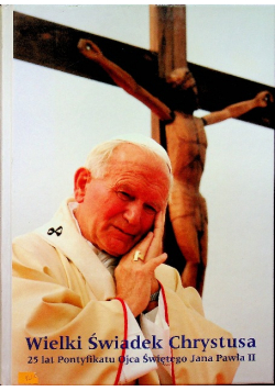Wielki świadek Chrystusa 25 lat Pontyfikatu Ojca Świętego Jana Pawła II