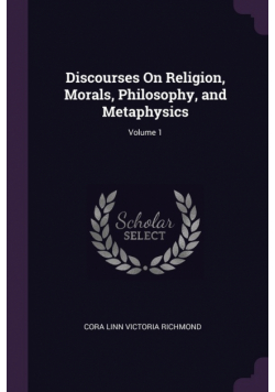 Discourses On Religion, Morals, Philosophy, and Metaphysics; Volume 1