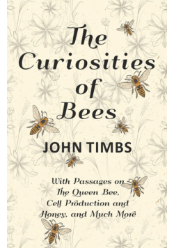 The Curiosities of Bees;With Passages on The Queen Bee, Cell Production and Honey, and Much More