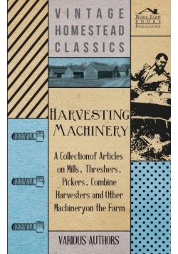 Harvesting Machinery - A Collection of Articles on Mills, Threshers, Pickers, Combine Harvesters and Other Machinery on the Farm