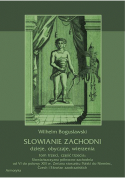 Słowianie Zachodni: dzieje, obyczaje, wierzenia, tom trzeci, część trzecia: Słowiańszczyzna północno-zachodnia od VI do połowy XIII wieku. Zmiana stosunku Polski do Niemiec, Czech i Słowian zaodrzańskich