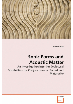 Sonic Forms and Acoustic Matter - An Investigation into the Sculptural Possibilities for Conjunctions of Sound and Materiality
