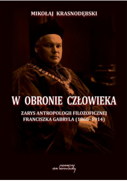 W obronie człowieka. Zarys antropologii filozoficznej Franciszka Gabryla (1866 - 1914)
