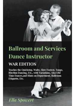 Ballroom and Services Dance Instructor - War Edition - Teaches the Quickstep, Waltz, Slow Foxtrot, Tango, Rhythm Dancing, Etc., with Variations, Also Old Time Dances,and Hints on Deportment, Ballroom Etiquette, Etc.
