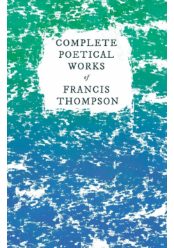 Complete Poetical Works of Francis Thompson;With a Chapter from Francis Thompson, Essays, 1917 by Benjamin Franklin Fisher