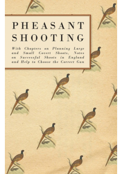Pheasant Shooting - With Chapters on Planning Large and Small Covert Shoots, Notes on Successful Shoots in England and Help to Choose the Correct Gun