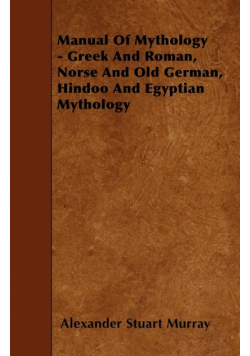 Manual of Mythology - Greek and Roman, Norse and Old German, Hindoo and Egyptian Mythology