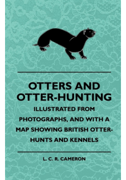 Otters And Otter-Hunting - Illustrated From Photographs, And With A Map Showing British Otter-Hunts And Kennels