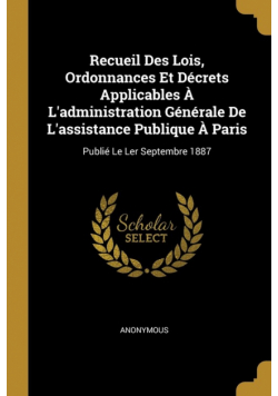 Recueil Des Lois, Ordonnances Et Décrets Applicables À L'administration Générale De L'assistance Publique À Paris