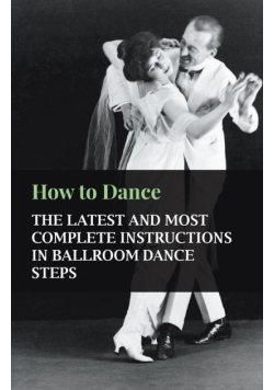 How to Dance - The Latest and Most Complete Instructions in Ballroom Dance Steps