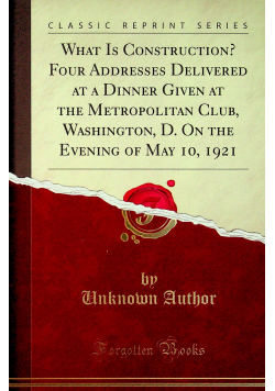 What Is Construction Four Addresses Delivered at a Dinner Given at the Metropolitan Club Washington D. On the Evening of May 10 1921