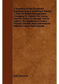 A   Narrative of the Treatment Experienced by a Gentleman During a State of Mental Derangement - Designed to Explain the Causes and the Nature of Insa