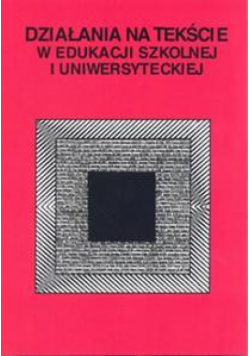 Działania na tekście w edukacji szkolnej i uniwer.