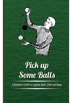 Pick Up Some Balls - A Beginner's Guide to Juggling Balls, Clubs and Rings