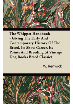 The Whippet Handbook - Giving the Early and Contemporary History of the Breed, Its Show Career, Its Points and Breeding (a Vintage Dog Books Breed Cla