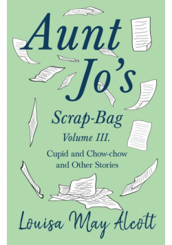 Aunt Jo's Scrap-Bag, Volume III;Cupid and Chow-chow, and Other Stories