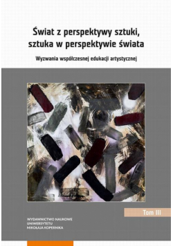 Świat z perspektywy sztuki, sztuka w perspektywie świata. Wyzwania współczesnej edukacji artystycznej. Tom 3