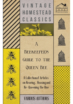 A Beekeeper's Guide to the Queen Bee - A Collection of Articles on Rearing, Housing and Re-Queening the Hive