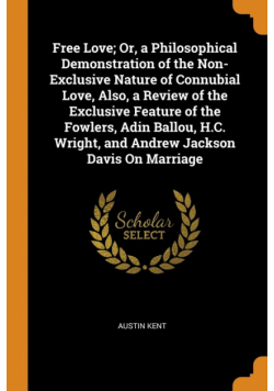 Free Love; Or, a Philosophical Demonstration of the Non-Exclusive Nature of Connubial Love, Also, a Review of the Exclusive Feature of the Fowlers, Adin Ballou, H.C. Wright, and Andrew Jackson Davis On Marriage