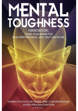 Mental Toughness Handbook; Train Your Brain For Peak Performance, Grit, Self-Discipline, Hyper-Focus Flow State, and Concentration, Avoid Procrastination