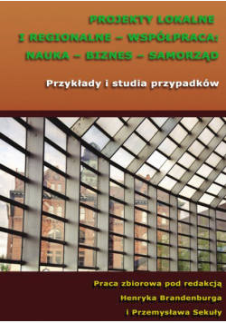 Projekty lokalne i regionalne - współpraca: nauka - biznes - samorząd. Przykłady i studia przypadków