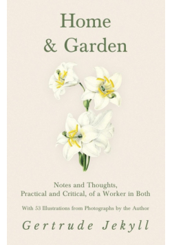 Home and Garden - Notes and Thoughts, Practical and Critical, of a Worker in Both - With 53 Illustrations from Photographs by the Author