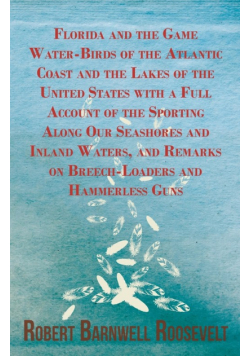 Florida and the Game Water-Birds of the Atlantic Coast and the Lakes of the United States with a Full Account of the Sporting Along Our Seashores and Inland Waters, and Remarks on Breech-Loaders and Hammerless Guns