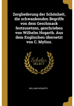 Zergliederung der Schönheit, die schwankenden Begriffe von dem Geschmack festzusetzen, geschrieben von Wilhelm Hogarth. Aus dem Englischen übersetzt von C. Mylius.