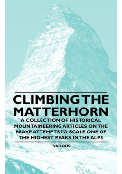 Climbing the Matterhorn - A Collection of Historical Mountaineering Articles on the Brave Attempts to Scale One of the Highest Peaks in the Alps