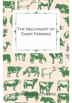 The Machinery of Dairy Farming - With Information on Milking, Separating, Sterilizing and Other Mechanical Aspects of Dairy Production