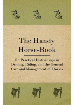 The Handy Horse-book; Or, Practical Instructions In Driving, Riding, And The General Care And Management Of Horses
