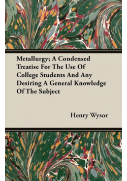 Metallurgy; A Condensed Treatise For The Use Of College Students And Any Desiring A General Knowledge Of The Subject