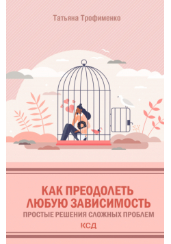 Как преодолеть любую зависимость. Простые решения сложных проблем