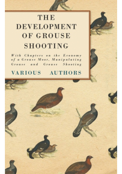 The Development of Grouse Shooting - With Chapters on the Economy of a Grouse Moor, Manipulating Grouse and Grouse Shooting