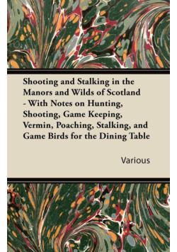 Shooting and Stalking in the Manors and Wilds of Scotland - With Notes on Hunting, Shooting, Game Keeping, Vermin, Poaching, Stalking, and Game Birds for the Dining Table