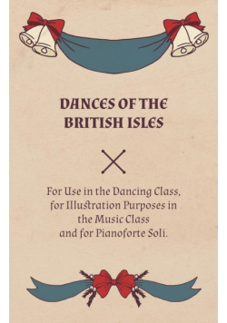 Dances of the British Isles - For Use in the Dancing Class, for Illustration Purposes in the Music Class and for Pianoforte Soli.