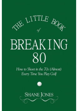 The Little Book of Breaking 80 - How to Shoot in the 70s (Almost) Every Time You Play Golf
