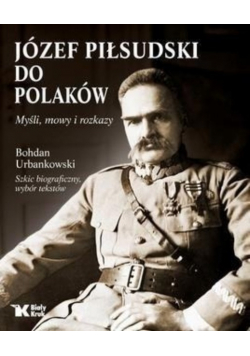 Józef Piłsudski do Polaków Myśli mowy i rozkazy