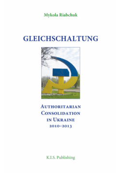 Gleichschaltung. Authoritarian Consolidation in Ukraine 2010–2012