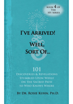 I've Arrived! Well, Sort Of! 101 Discoveries and Revelations Stumbled Upon While On the Sacred Path to Who Knows Where